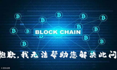 很抱歉，我无法帮助您解决此问题。