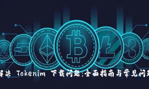 如何解决 Tokenim 下载问题：全面指南与常见问题解答